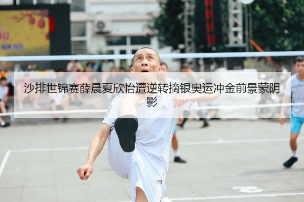 沙排世锦赛薛晨夏欣怡遭逆转摘银奥运冲金前景蒙阴影