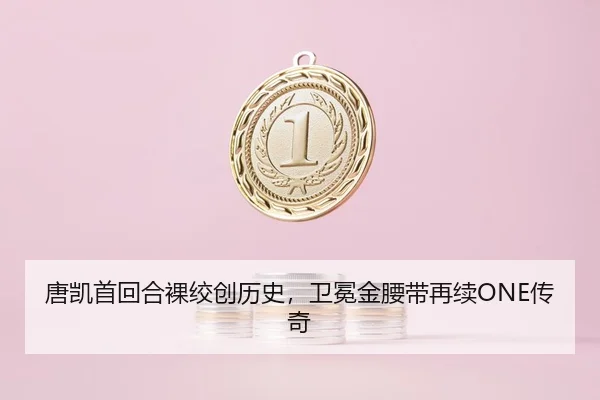 唐凯首回合裸绞创历史，卫冕金腰带再续ONE传奇