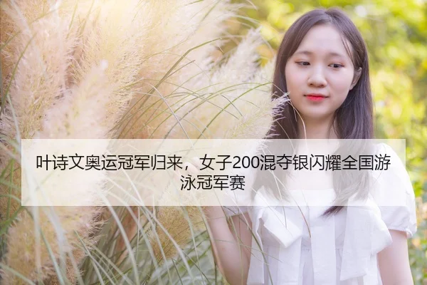 叶诗文奥运冠军归来，女子200混夺银闪耀全国游泳冠军赛