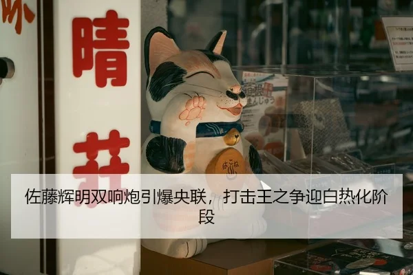 佐藤辉明双响炮引爆央联，打击王之争迎白热化阶段