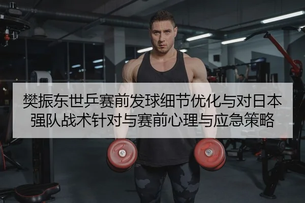 樊振东世乒赛前发球细节优化与对日本强队战术针对与赛前心理与应急策略